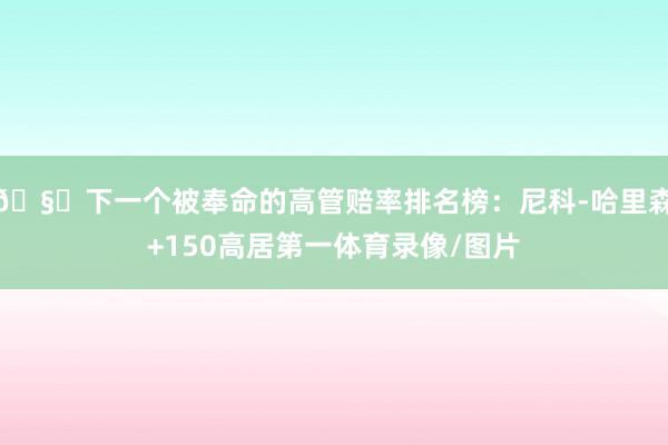 🧐下一个被奉命的高管赔率排名榜：尼科-哈里森+150高居第一体育录像/图片
