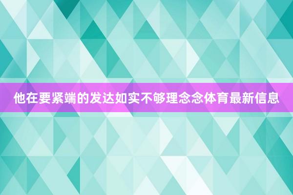 他在要紧端的发达如实不够理念念体育最新信息