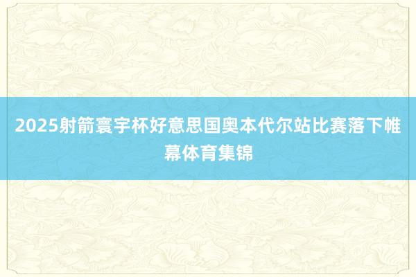 2025射箭寰宇杯好意思国奥本代尔站比赛落下帷幕体育集锦