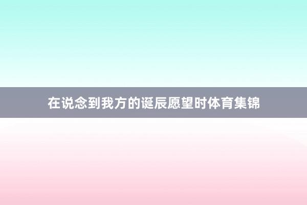 在说念到我方的诞辰愿望时体育集锦
