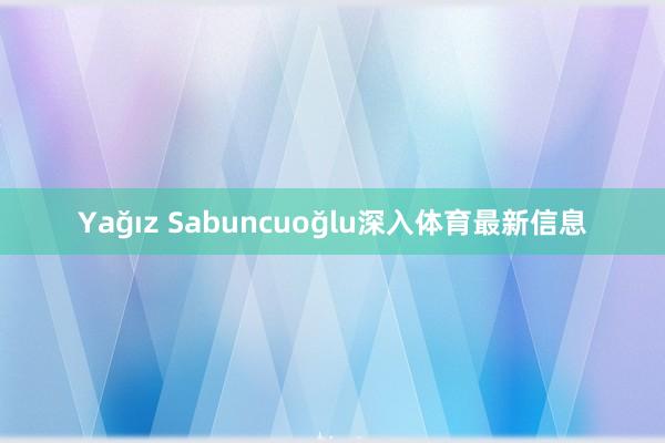 Yağız Sabuncuoğlu深入体育最新信息