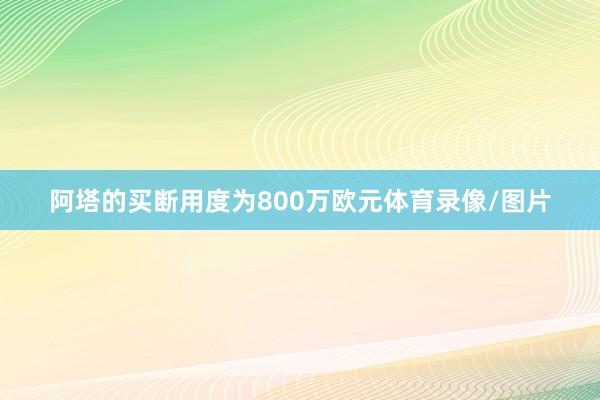 阿塔的买断用度为800万欧元体育录像/图片