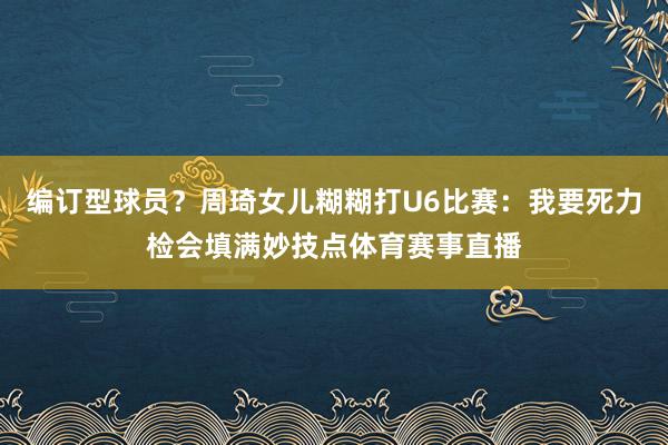 编订型球员？周琦女儿糊糊打U6比赛：我要死力检会填满妙技点体育赛事直播