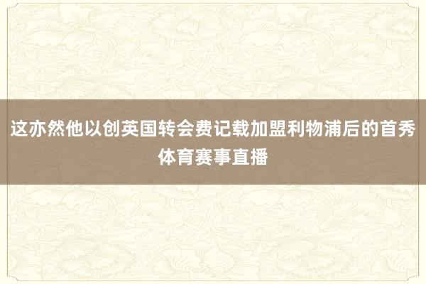这亦然他以创英国转会费记载加盟利物浦后的首秀体育赛事直播