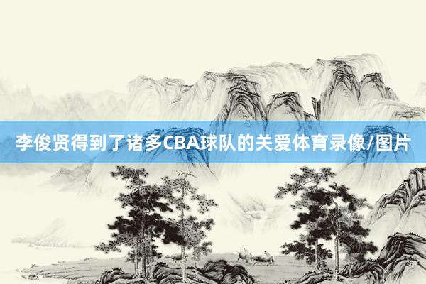 李俊贤得到了诸多CBA球队的关爱体育录像/图片