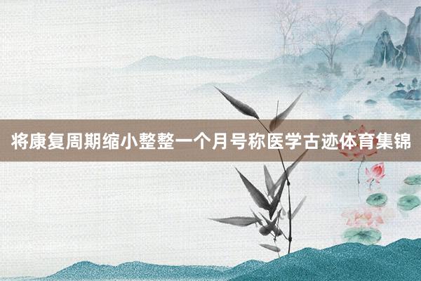 将康复周期缩小整整一个月号称医学古迹体育集锦