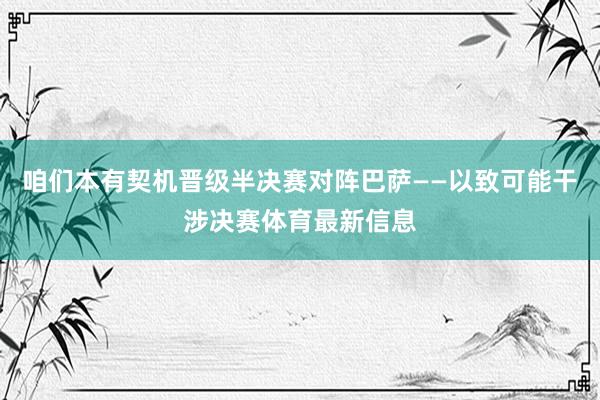 咱们本有契机晋级半决赛对阵巴萨——以致可能干涉决赛体育最新信息