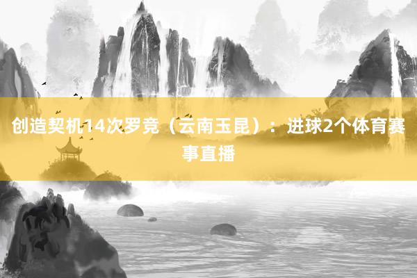 创造契机14次罗竞（云南玉昆）：进球2个体育赛事直播