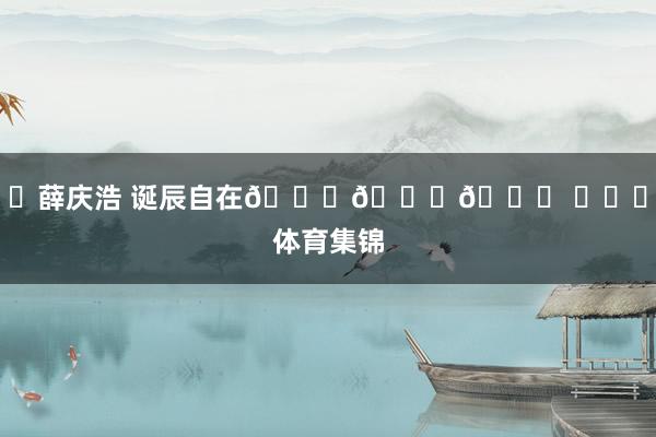 ㊗薛庆浩 诞辰自在🎂🎂🎂 ​​​体育集锦