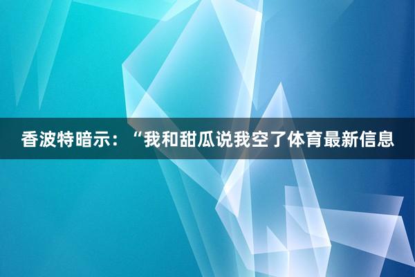 香波特暗示:“我和甜瓜说我空了体育最新信息