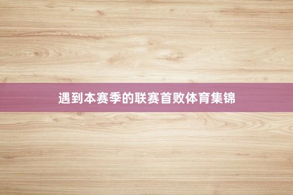 遇到本赛季的联赛首败体育集锦