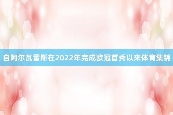 自阿尔瓦雷斯在2022年完成欧冠首秀以来体育集锦