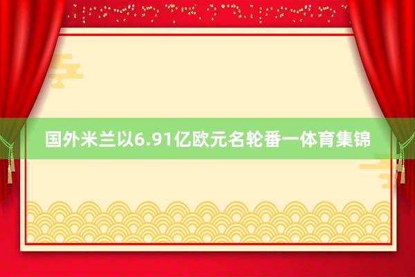 国外米兰以6.91亿欧元名轮番一体育集锦