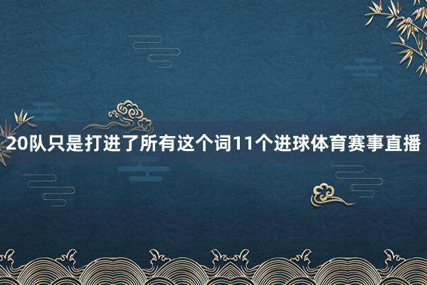 20队只是打进了所有这个词11个进球体育赛事直播