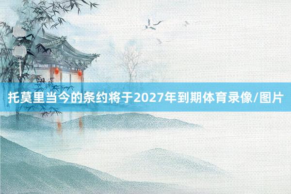 托莫里当今的条约将于2027年到期体育录像/图片