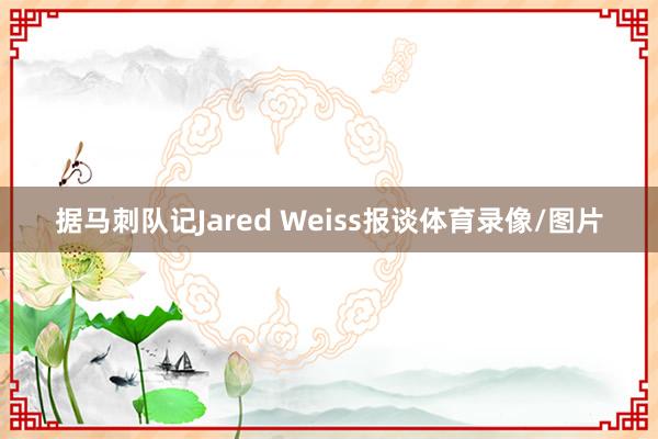 据马刺队记Jared Weiss报谈体育录像/图片