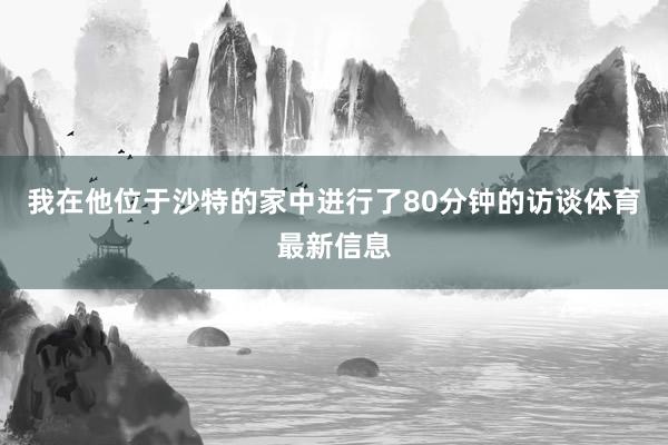 我在他位于沙特的家中进行了80分钟的访谈体育最新信息