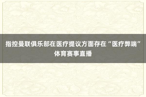 指控曼联俱乐部在医疗提议方面存在“医疗弊端”体育赛事直播
