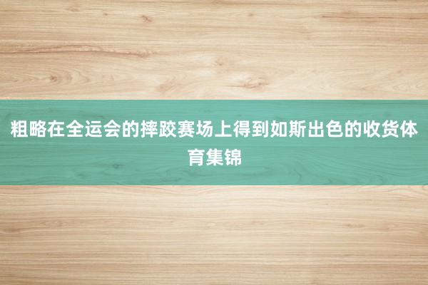 粗略在全运会的摔跤赛场上得到如斯出色的收货体育集锦