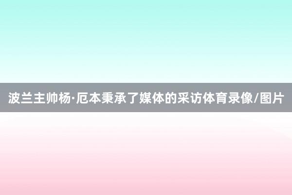 波兰主帅杨·厄本秉承了媒体的采访体育录像/图片