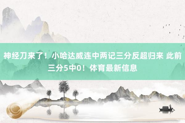 神经刀来了！小哈达威连中两记三分反超归来 此前三分5中0！体育最新信息