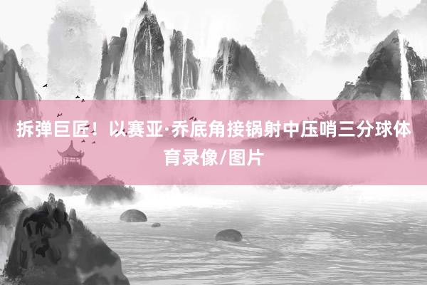 拆弹巨匠！以赛亚·乔底角接锅射中压哨三分球体育录像/图片