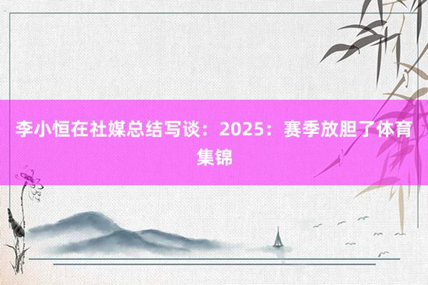 李小恒在社媒总结写谈：2025：赛季放胆了体育集锦