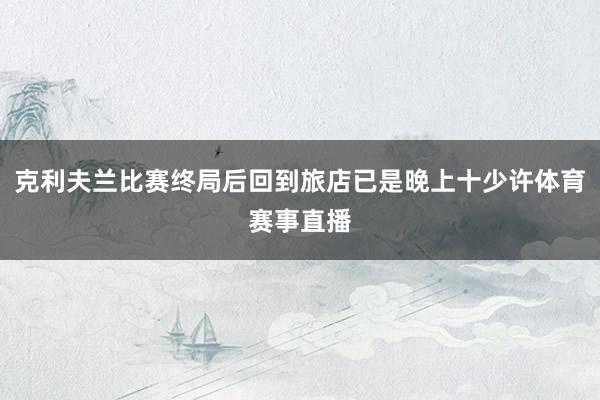 克利夫兰比赛终局后回到旅店已是晚上十少许体育赛事直播