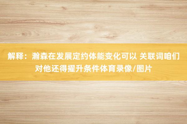 解释：瀚森在发展定约体能变化可以 关联词咱们对他还得擢升条件体育录像/图片
