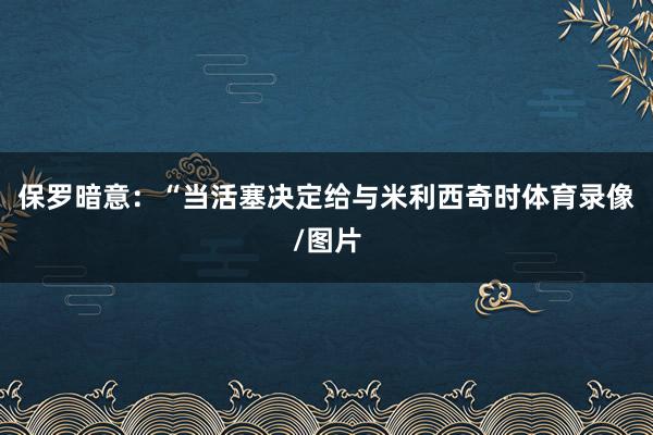 保罗暗意：“当活塞决定给与米利西奇时体育录像/图片