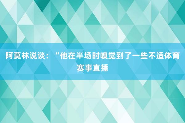 阿莫林说谈：“他在半场时嗅觉到了一些不适体育赛事直播