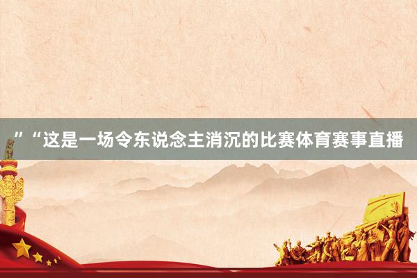 ”“这是一场令东说念主消沉的比赛体育赛事直播