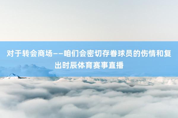 对于转会商场——咱们会密切存眷球员的伤情和复出时辰体育赛事直播