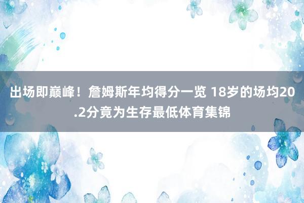 出场即巅峰！詹姆斯年均得分一览 18岁的场均20.2分竟为生存最低体育集锦