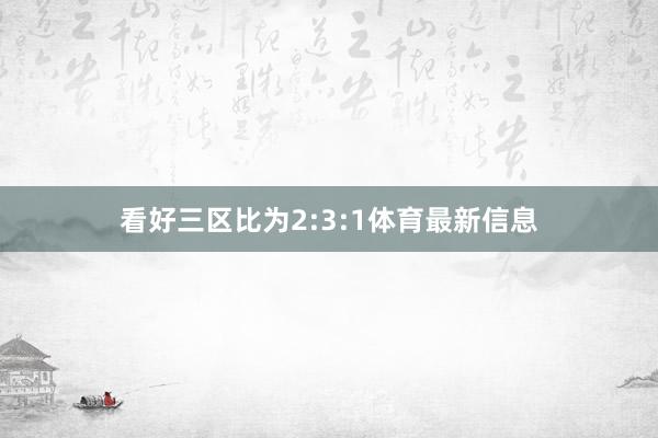 看好三区比为2:3:1体育最新信息