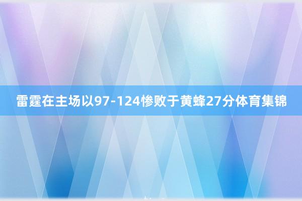 雷霆在主场以97-124惨败于黄蜂27分体育集锦