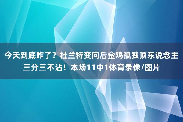 今天到底咋了？杜兰特变向后金鸡孤独顶东说念主三分三不沾！本场11中1体育录像/图片