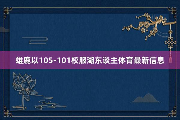 雄鹿以105-101校服湖东谈主体育最新信息