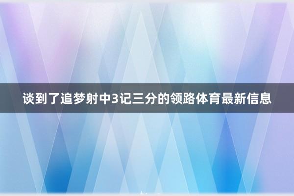 谈到了追梦射中3记三分的领路体育最新信息