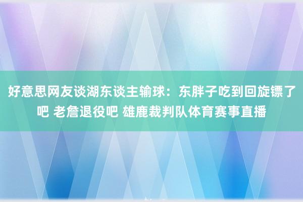 好意思网友谈湖东谈主输球：东胖子吃到回旋镖了吧 老詹退役吧 雄鹿裁判队体育赛事直播