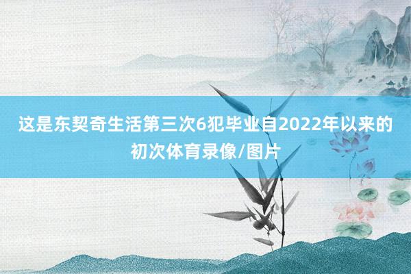 这是东契奇生活第三次6犯毕业自2022年以来的初次体育录像/图片