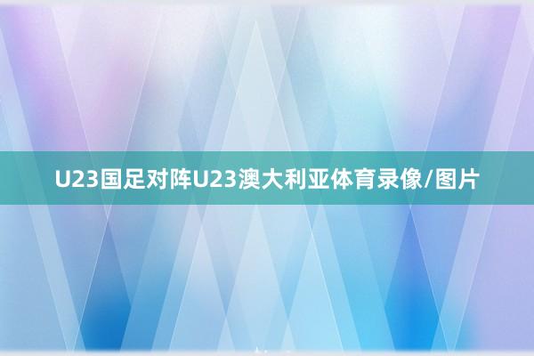 U23国足对阵U23澳大利亚体育录像/图片