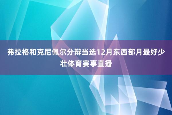 弗拉格和克尼佩尔分辩当选12月东西部月最好少壮体育赛事直播