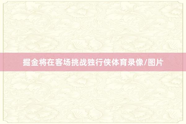 掘金将在客场挑战独行侠体育录像/图片