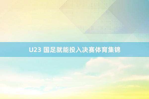 U23 国足就能投入决赛体育集锦