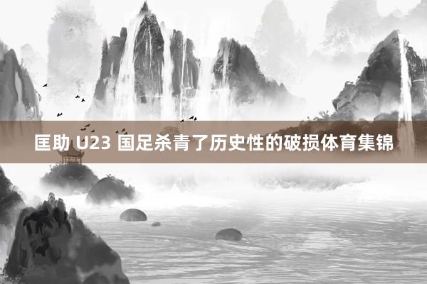匡助 U23 国足杀青了历史性的破损体育集锦