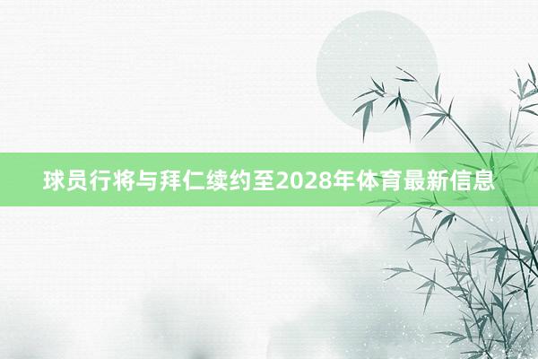 球员行将与拜仁续约至2028年体育最新信息