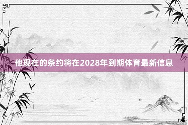 他现在的条约将在2028年到期体育最新信息