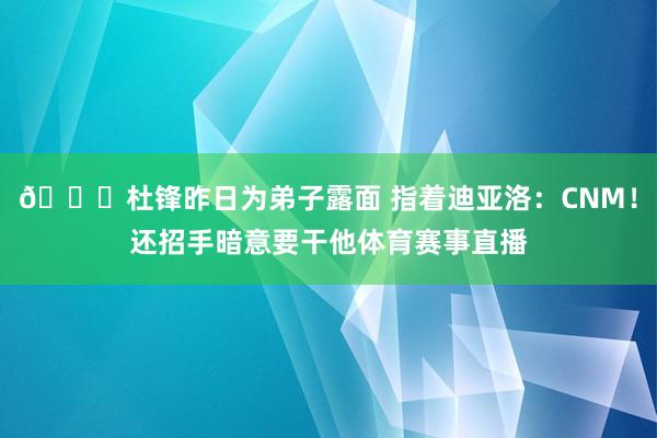 👀杜锋昨日为弟子露面 指着迪亚洛：CNM！还招手暗意要干他体育赛事直播