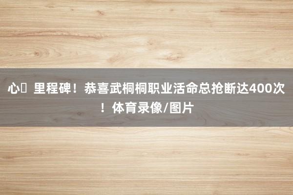 心・里程碑！恭喜武桐桐职业活命总抢断达400次！体育录像/图片